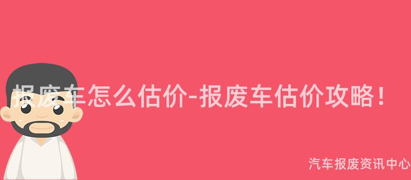 报废车怎么估价-报废车估价攻略！