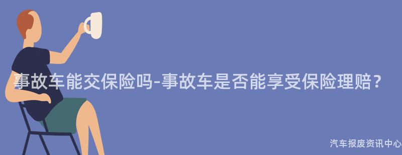 事故车能交保险吗-事故车是否能享受保险理赔？