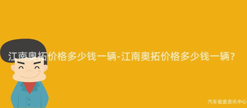 江南奥拓价格多少钱一辆-江南奥拓价格多少钱一辆？