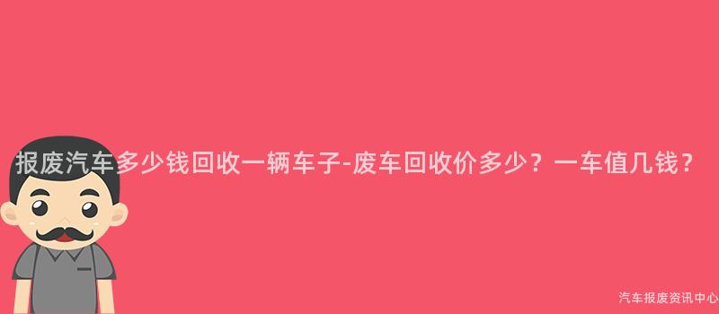 报废汽车多少钱回收一辆车子-废车回收价多少？一车值几钱？