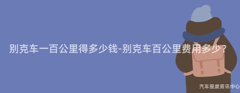 别克车一百公里得多少钱-别克车百公里费用多少？