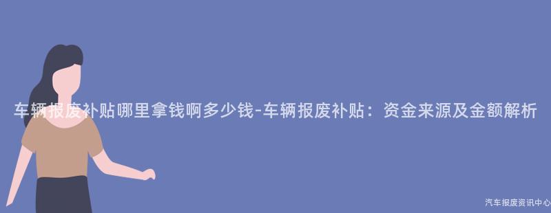 车辆报废补贴哪里拿钱啊多少钱-车辆报废补贴：资金来源及金额解析