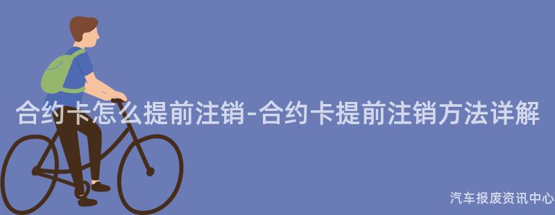 合约卡怎么提前注销-合约卡提前注销方法详解