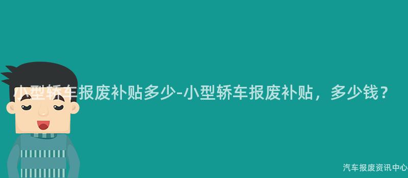 小型轿车报废补贴多少-小型轿车报废补贴，多少钱？