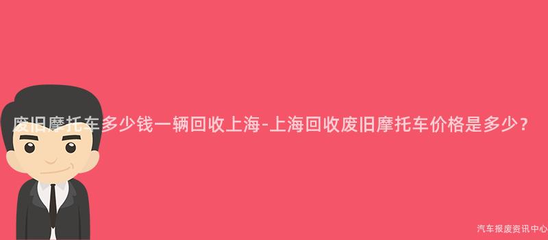 废旧摩托车多少钱一辆回收上海-上海回收废旧摩托车价格是多少？