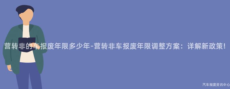 营转非的车报废年限多少年-营转非车报废年限调整方案：详解新政策!