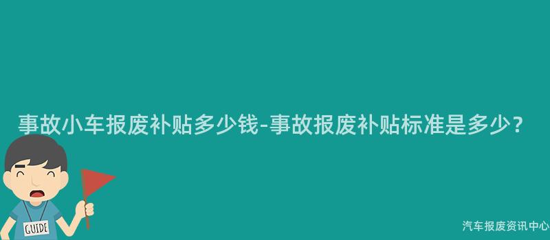 事故小车报废补贴多少钱-事故报废补贴标准是多少？