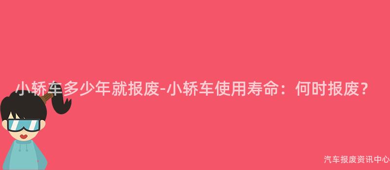 小轿车多少年就报废-小轿车使用寿命：何时报废？