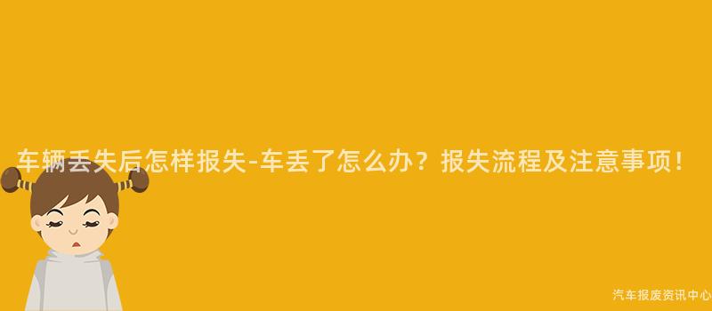 车辆丢失后怎样报失-车丢了怎么办？报失流程及注意事项！