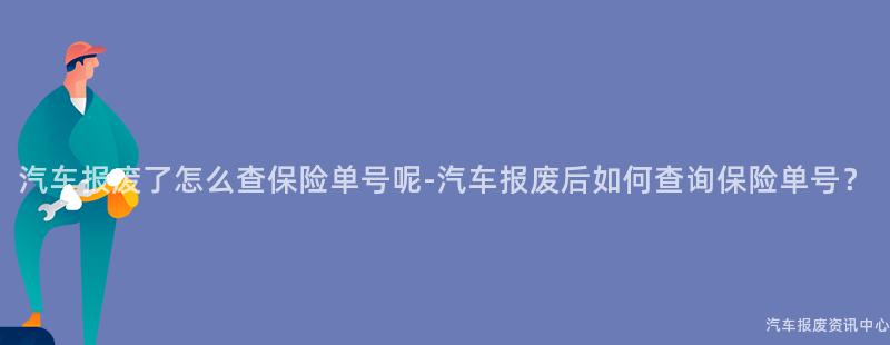 汽车报废了怎么查保险单号呢-汽车报废后如何查询保险单号？