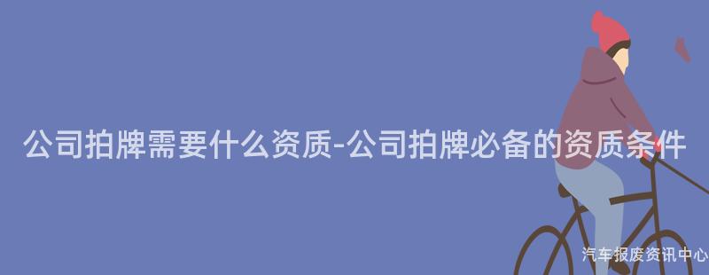 公司拍牌需要什么资质-公司拍牌必备的资质条件