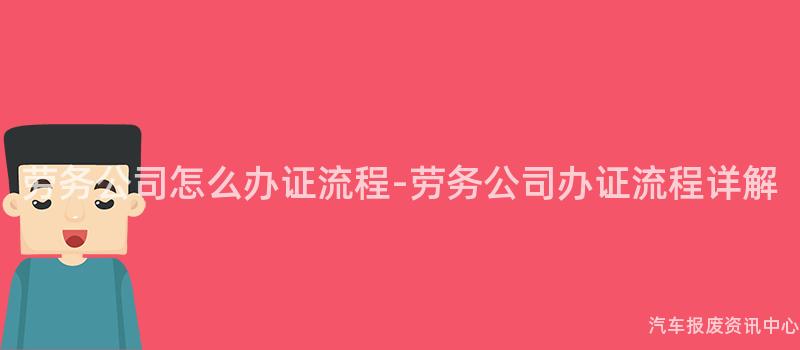 劳务公司怎么办证流程-劳务公司办证流程详解