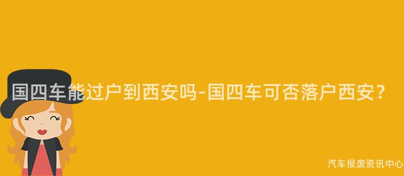 国四车能过户到西安吗-国四车可否落户西安？
