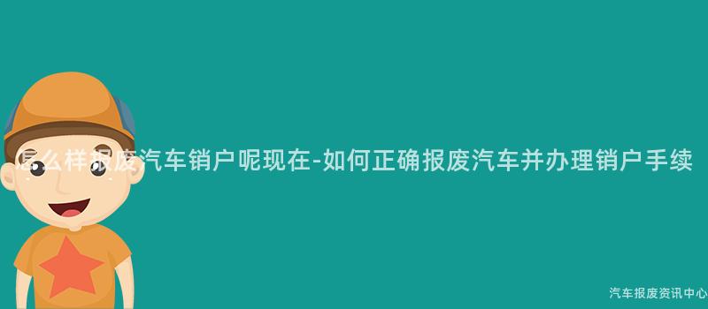 怎么样报废汽车销户呢现在-如何正确报废汽车并办理销户手续