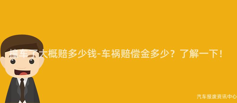 撞车了大概赔多少钱-车祸赔偿金多少？了解一下！