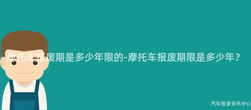 摩托车报废期是多少年限的-摩托车报废期限是多少年？