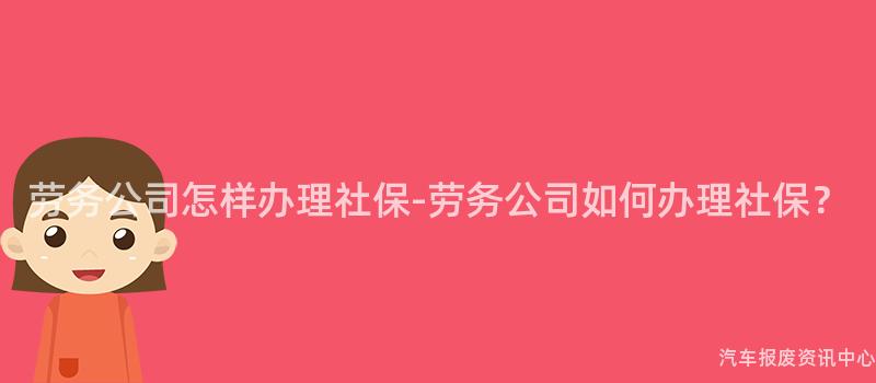 劳务公司怎样办理社保-劳务公司如何办理社保？