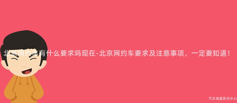 北京网约车有什么要求吗现在-北京网约车要求及注意事项，一定要知道！