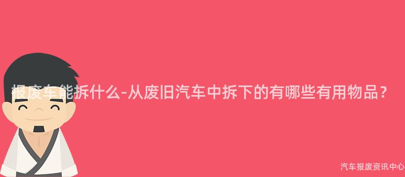 报废车能拆什么-从废旧汽车中拆下的有哪些有用物品？