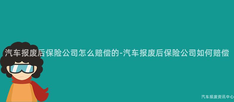 汽车报废后保险公司怎么赔偿的-汽车报废后保险公司如何赔偿