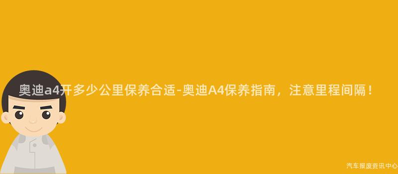 奥迪a4开多少公里保养合适-奥迪A4保养指南，注意里程间隔！