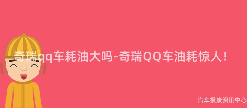 奇瑞qq车耗油大吗-奇瑞QQ车油耗惊人！
