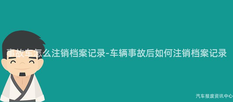 事故车怎么注销档案记录-车辆事故后如何注销档案记录