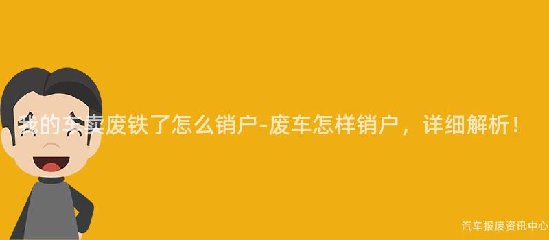 我的车卖废铁了怎么销户-废车怎样销户，详细解析！