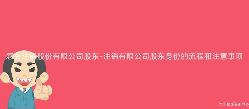 怎么注销股份有限公司股东-注销有限公司股东身份的流程和注意事项