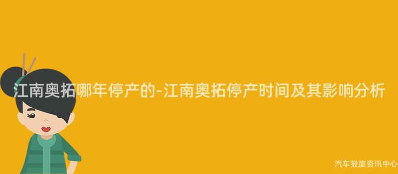 江南奥拓哪年停产的-江南奥拓停产时间及其影响分析