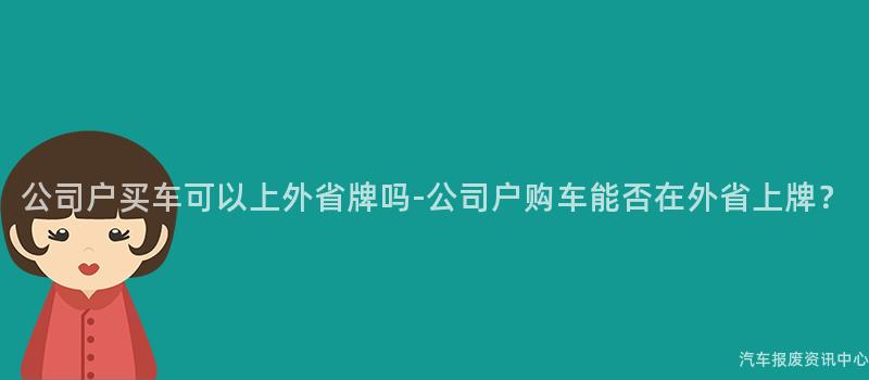 公司户买车可以上外省牌吗-公司户购车能否在外省上牌？