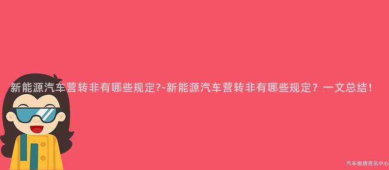 新能源汽车营转非有哪些规定?-新能源汽车营转非有哪些规定？一文总结！