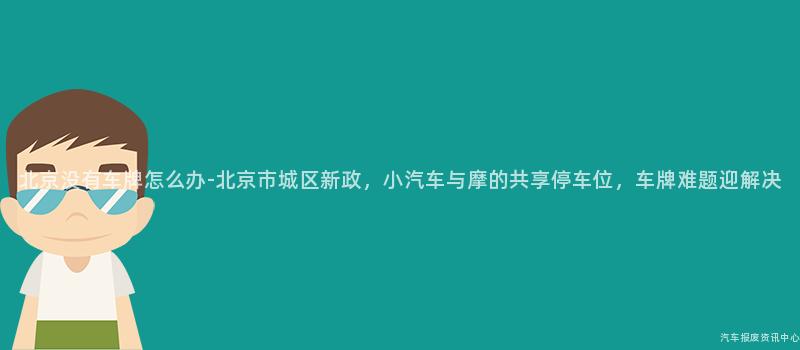北京没有车牌怎么办-北京市城区新政，小汽车与摩的共享停车位，车牌难题迎解决