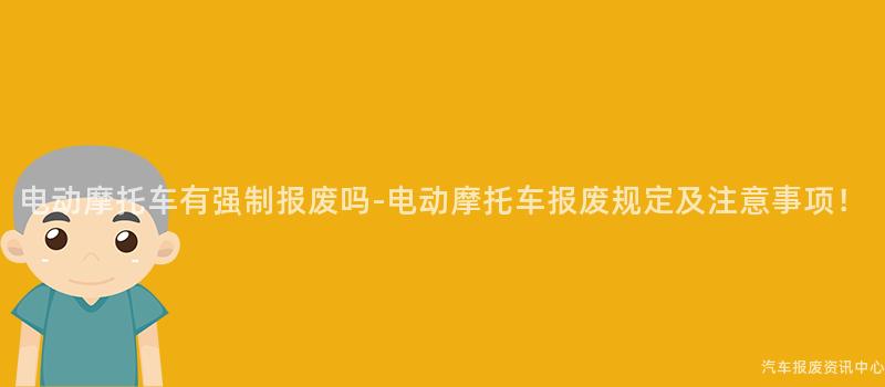 电动摩托车有强制报废吗-电动摩托车报废规定及注意事项！