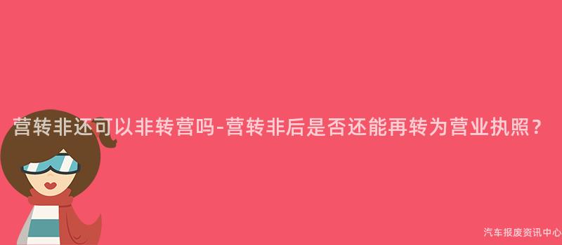 营转非还可以非转营吗-营转非后是否还能再转为营业执照？
