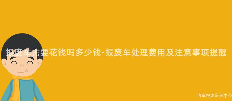 报废车需要花钱吗多少钱-报废车处理费用及注意事项提醒