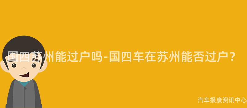 国四苏州能过户吗-国四车在苏州能否过户？