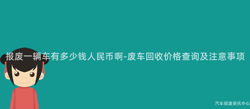 报废一辆车有多少钱人民币啊-废车回收价格查询及注意事项