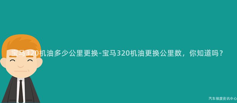宝马320机油多少公里更换-宝马320机油更换公里数，你知道吗？