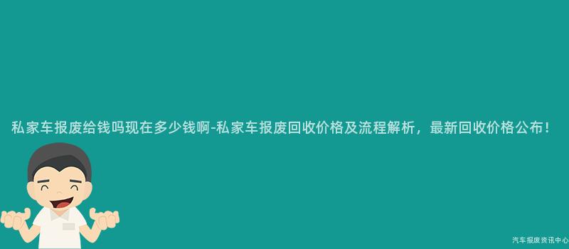 私家车报废给钱吗现在多少钱啊-私家车报废回收价格及流程解析，最新回收价格公布！
