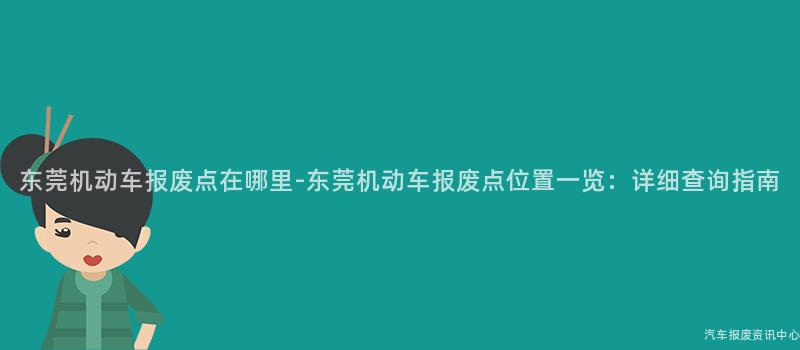 东莞机动车报废点在哪里-东莞机动车报废点位置一览：详细查询指南