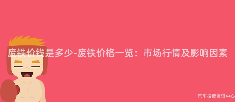 废铁价钱是多少-废铁价格一览：市场行情及影响因素