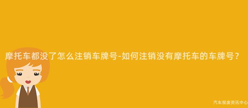 摩托车都没了怎么注销车牌号-如何注销没有摩托车的车牌号？