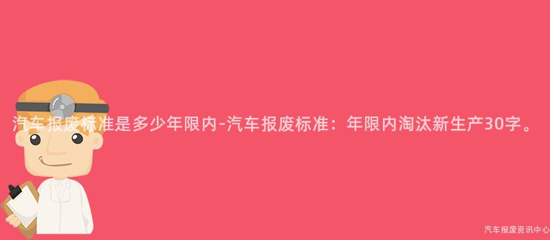 汽车报废标准是多少年限内-汽车报废标准：年限内淘汰新生产30字。