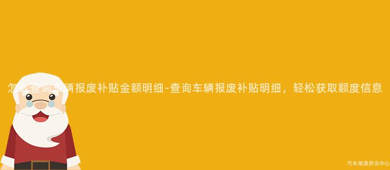 怎么查询车辆报废补贴金额明细-查询车辆报废补贴明细，轻松获取额度信息
