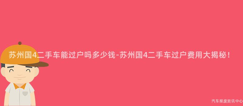 苏州国4二手车能过户吗多少钱-苏州国4二手车过户费用大揭秘！