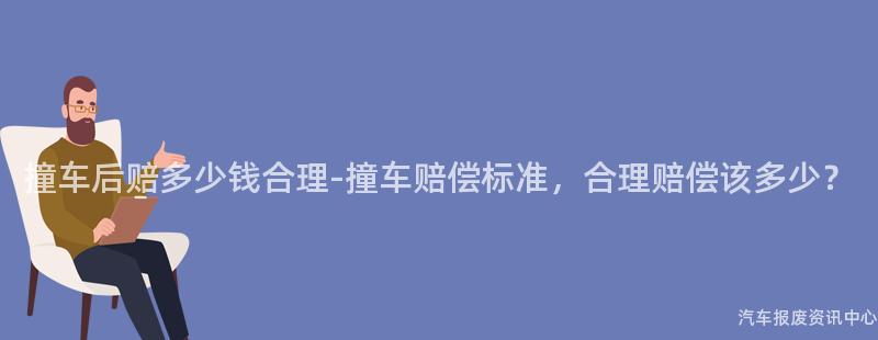 撞车后赔多少钱合理-撞车赔偿标准，合理赔偿该多少？