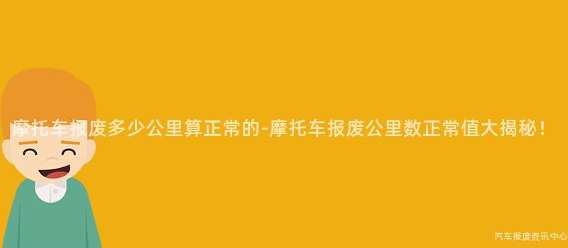摩托车报废多少公里算正常的-摩托车报废公里数正常值大揭秘！