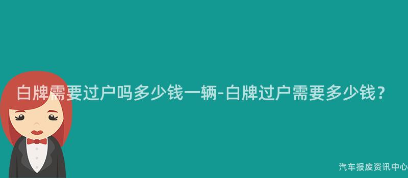 白牌需要过户吗多少钱一辆-白牌过户需要多少钱？