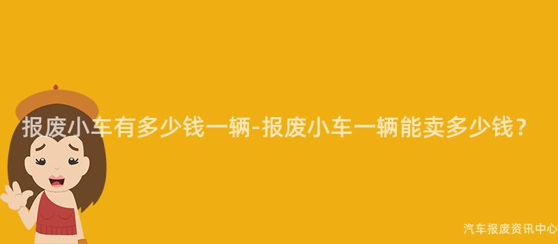 报废小车有多少钱一辆-报废小车一辆能卖多少钱？